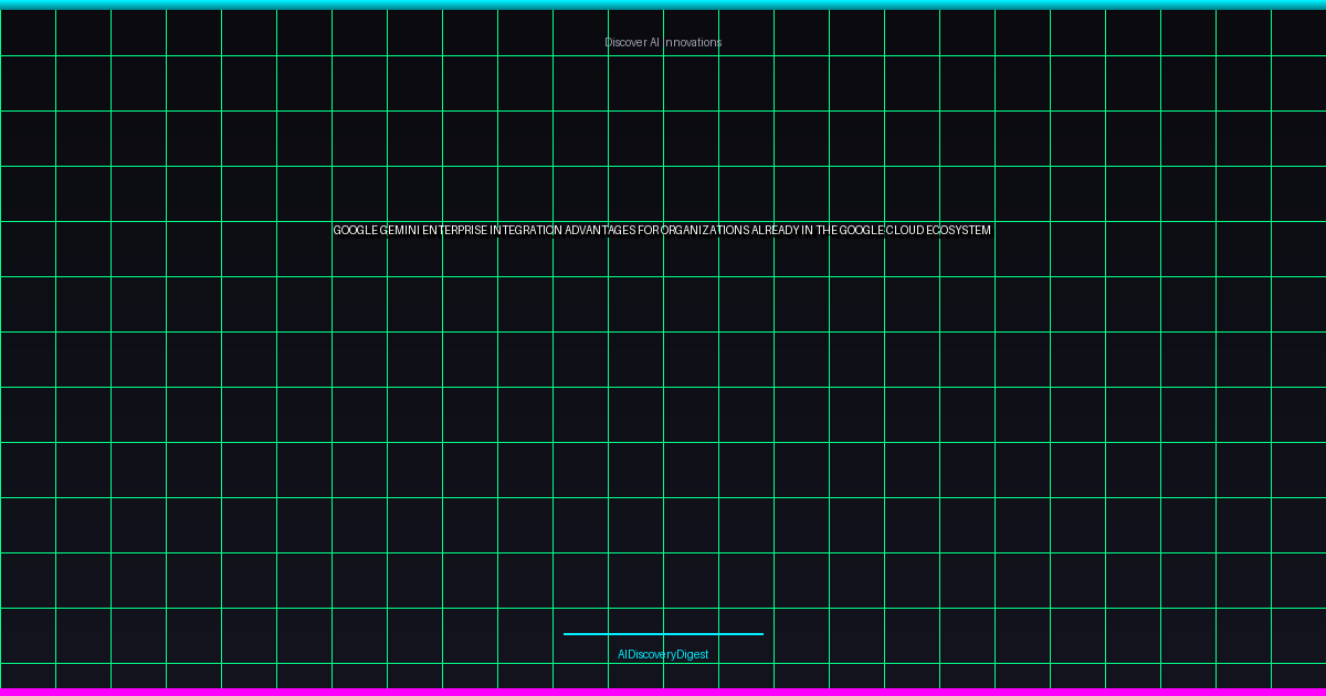 Google Gemini Enterprise: Integration Advantages for Organizations Already in the Google Cloud Ecosystem